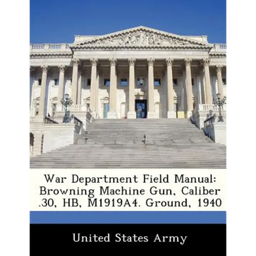 War Department Field Manual: Browning Machine Gun, Caliber .30, HB, M1919A4. Ground, 1940