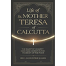 Life of St. Mother Teresa of Calcutta: The Saint of Charity Who Saw Christ in the Poorest of the Poor