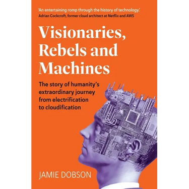 Visionaries, Rebels and Machines: The story of humanity's extraordinary journey from electrification to cloudification