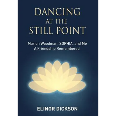 Dancing At The Still Point: Marion Woodman, SOPHIA, and Me - A Friendship Remembered