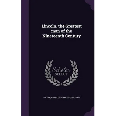 Lincoln, the Greatest man of the Nineteenth Century