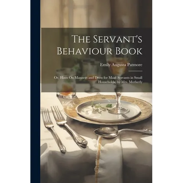 The Servant's Behaviour Book: Or, Hints On Manners and Dress for Maid Servants in Small Households, by Mrs. Motherly
