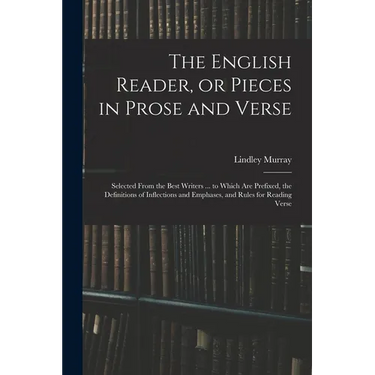 The English Reader, or Pieces in Prose and Verse; Selected From the Best Writers ... to Which Are Prefixed, the Definitions of Inflections and Emphase