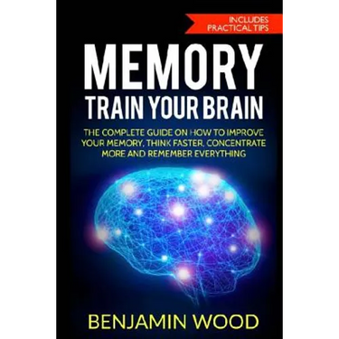 Memory. Train Your Brain: The Complete Guide on How to Improve Your Memory, Think Faster, Concentrate More and Remember Everything