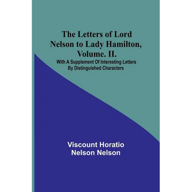 The Letters of Lord Nelson to Lady Hamilton, Volume. II.: With A Supplement Of Interesting Letters By Distinguished Characters