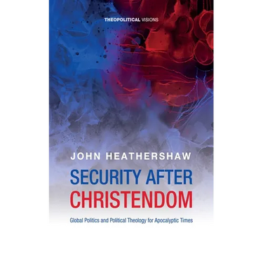 Security After Christendom: Global Politics and Political Theology for Apocalyptic Times
