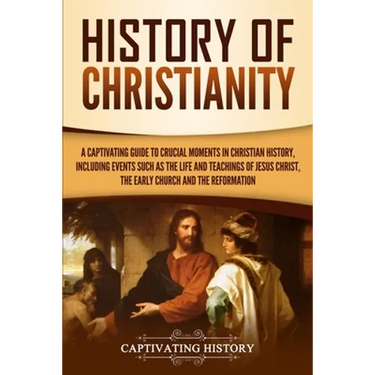 History of Christianity: A Captivating Guide to Crucial Moments in Christian History, Including Events Such as the Life and Teachings of Jesus Christ,