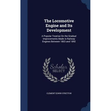 The Locomotive Engine and Its Development: A Popular Treatise On the Gradual Improvements Made in Railway Engines Between 1803 and 1892