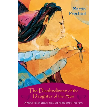 The Disobedience of the Daughter of the Sun: A Mayan Tale of Ecstasy, Time, and Finding One's True Form