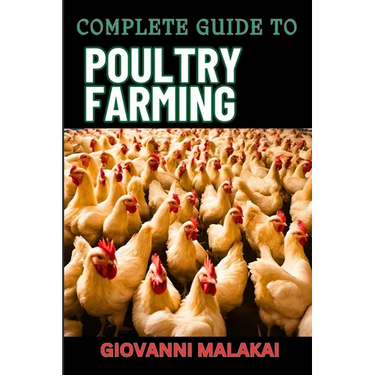 Complete Guide to Poultry Farming: Comprehensive Techniques, Best Practices, And Business Strategies For Disease Management And Financial Success For