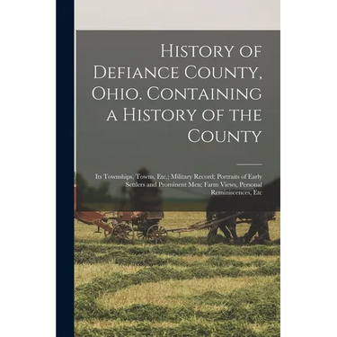 History of Defiance County, Ohio. Containing a History of the County; its Townships, Towns, Etc.; Military Record; Portraits of Early Settlers and Pro