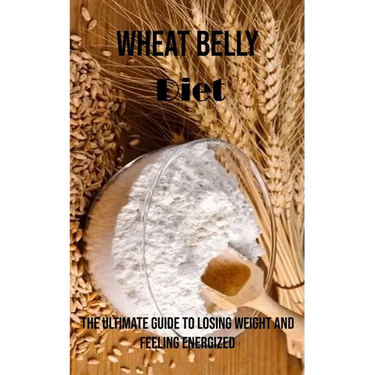 Wheat Belly Diet: The Ultimate Guide to Losing Weight and Feeling Energized