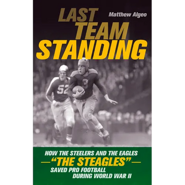 Last Team Standing: How the Steelers and the Eagles--The Steagles--Saved Pro Football During World War II