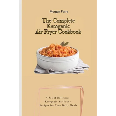 The Complete Ketogenic Air Fryer Cookbook: A Set of Delicious Ketogenic Air Fryer Recipes for Your Daily Meals
