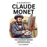 Claude Monet, A Biography: The Visionary Behind Impressionism