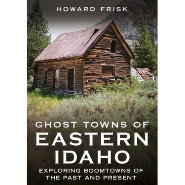 Ghost Towns of Eastern Idaho: Exploring Boomtowns of the Past and Present