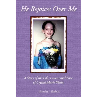 He Rejoices Over Me: A Story of the Life, Lessons and Love of Crystal Marie Skula