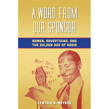 A Word from Our Sponsor: Admen, Advertising, and the Golden Age of Radio