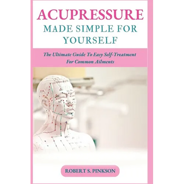 Acupressure Made Simple for Yourself: The Ultimate Guide To Easy Self-Treatment For Common Ailments