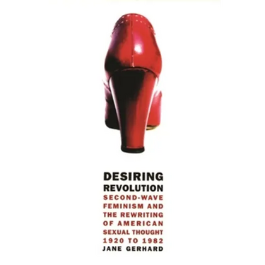 Desiring Revolution: Second-Wave Feminism and the Rewriting of American Sexual Thought, 1920 to 1982