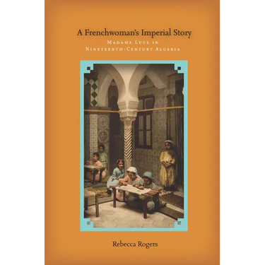 A Frenchwoman's Imperial Story: Madame Luce in Nineteenth-Century Algeria