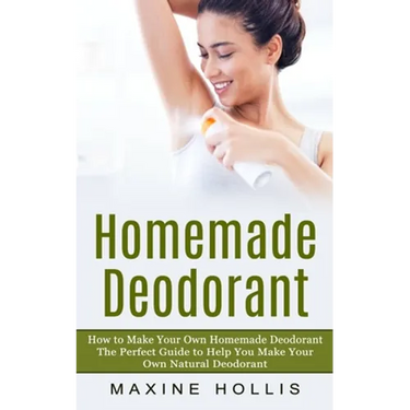 Homemade Deodorant: How to Make Your Own Homemade Deodorant (The Perfect Guide to Help You Make Your Own Natural Deodorant)
