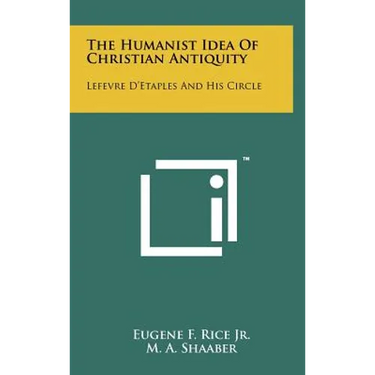 The Humanist Idea Of Christian Antiquity: Lefevre D'Etaples And His Circle