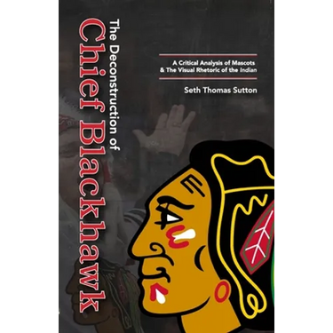 The Deconstruction of Chief Blackhawk: A Critical Analysis of Mascots & The Visual Rhetoric of the Indian.