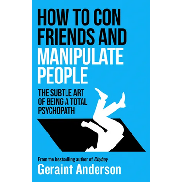 How to Con Friends and Manipulate People: The Subtle Art of Being a Total Psychopath