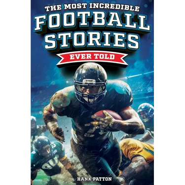 The Most Incredible Football Stories Ever Told: Inspirational and Legendary Tales from the Greatest Football Players and Games of All Time