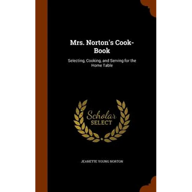Mrs. Norton's Cook-Book: Selecting, Cooking, and Serving for the Home Table