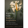 Practicing God's Radical Forgiveness: Tracing the Practice of Forgiveness in History, Scripture, and in Our Own Time