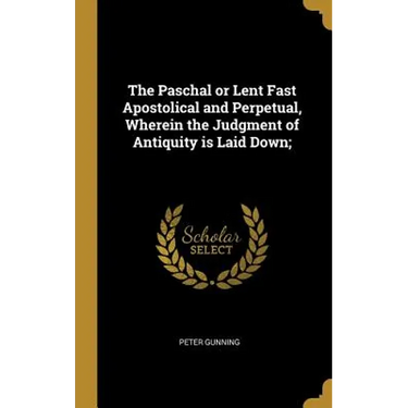 The Paschal or Lent Fast Apostolical and Perpetual, Wherein the Judgment of Antiquity is Laid Down;