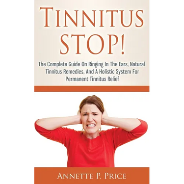 Tinnitus STOP! - The Complete Guide On Ringing In The Ears, Natural Tinnitus Remedies, And A Holistic System For Permanent Tinnitus Relief