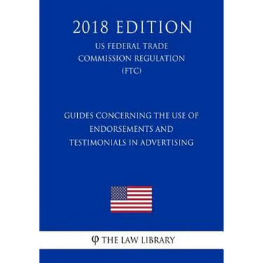 Guides Concerning the Use of Endorsements and Testimonials in Advertising (US Federal Trade Commission Regulation) (FTC) (2018 Edition)