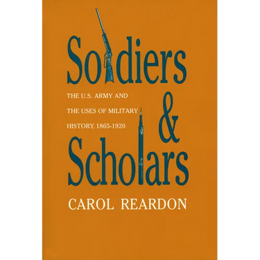 Soldiers and Scholars: The U.S. Army and the Uses of Military History, 1865-1920