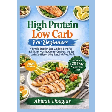 High Protein, Low Carb for Beginners: A Simple Step-by-Step Guide to Burn Fat, Build Lean Muscle, Control Cravings, and Eat with Confidence Using Easy