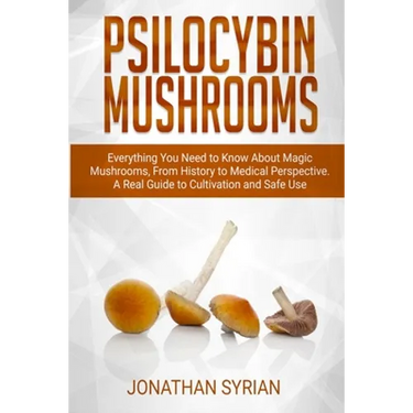 Psilocybin Mushrooms: Everything You Need to Know About Magic Mushrooms From History to Medical Perspective. A Real Guide to Cultivation and Safe Use