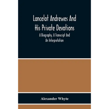 Lancelot Andrewes And His Private Devotions: A Biography, A Transcript And An Interpretation