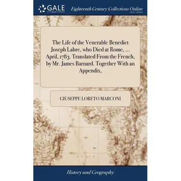 The Life of the Venerable Benedict Joseph Labre, who Died at Rome, ... April, 1783. Translated From the French, by Mr. James Barnard. Together With an
