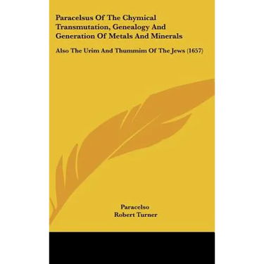 Paracelsus Of The Chymical Transmutation, Genealogy And Generation Of Metals And Minerals: Also The Urim And Thummim Of The Jews (1657)