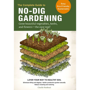 The Complete Guide to No-Dig Gardening: Grow Beautiful Vegetables, Herbs, and Flowers - The Easy Way! Layer Your Way to Healthy Soil-Eliminate Tilling