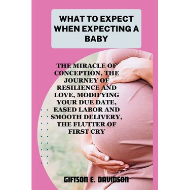 What to Expect When Expecting a Baby: the miracle of conception, the journey of resilience and love, modifying your due date, eased labor and smooth d