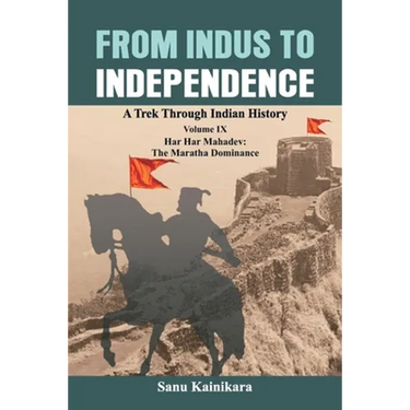 From Indus to Independence: A Trek Through Indian History Volume IX: Har Har Mahadev: The Maratha Dominance