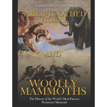 Saber-Toothed Tigers and Woolly Mammoths: The History of the World's Most Famous Prehistoric Mammals
