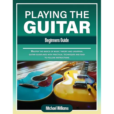 Beginners Guide to Playing the Guitar: Comprehensive Guide for Absolute Beginners on How to Play the Guitar, Read Music and Master Chord and Strumming