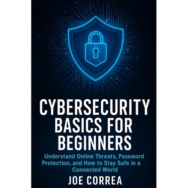 Cybersecurity Basics for Beginners: Understand Online Threats, Password Protection, and How to Stay Safe in a Connected World