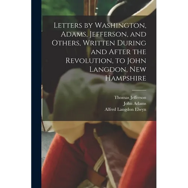Letters by Washington, Adams, Jefferson, and Others, Written During and After the Revolution, to John Langdon, New Hampshire