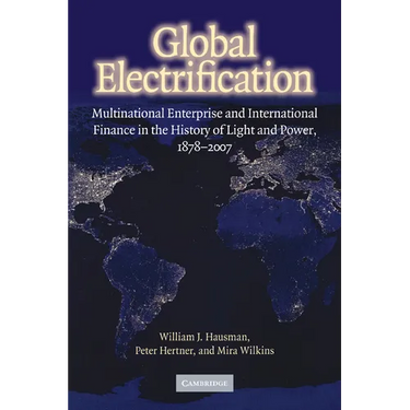 Global Electrification: Multinational Enterprise and International Finance in the History of Light and Power, 1878 2007