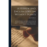 A Hebrew And English Lexicon Without Points: In Which The Hebrew And Chaldee Words Of The Old Testament Are Explained In Their Leading And Derived Sen